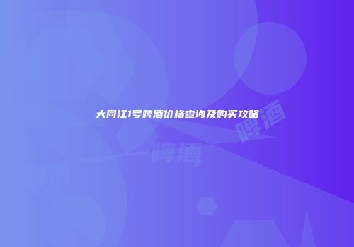 大同江1号啤酒价格查询及购买攻略