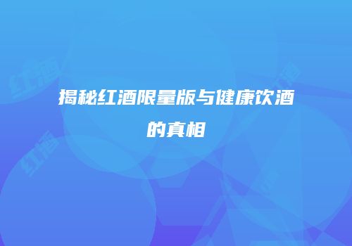 揭秘红酒限量版与健康饮酒的真相