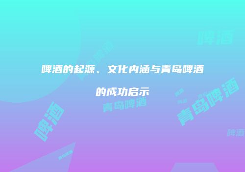 啤酒的起源、文化内涵与青岛啤酒的成功启示