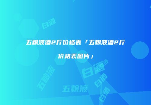 五粮液酒2斤价格表「五粮液酒2斤价格表图片」