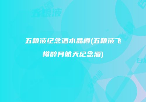 五粮液纪念酒水晶樽(五粮液飞樽醉月航天纪念酒)