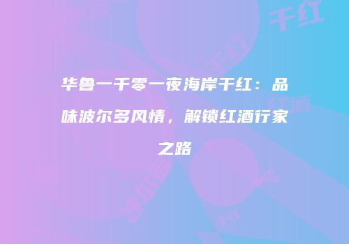 华鲁一千零一夜海岸干红：品味波尔多风情，解锁红酒行家之路