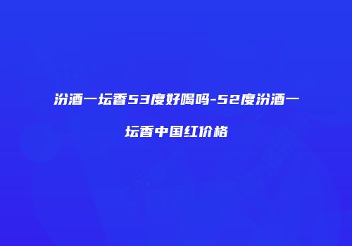汾酒一坛香53度好喝吗-52度汾酒一坛香中国红价格