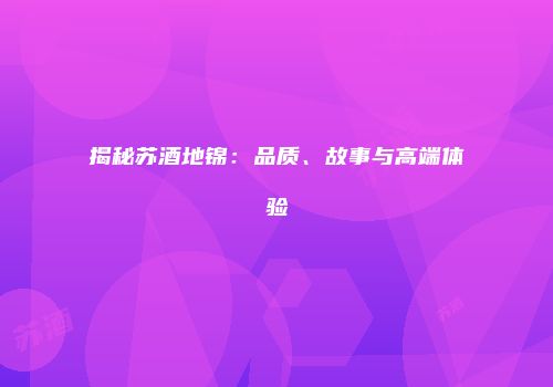 揭秘苏酒地锦：品质、故事与高端体验