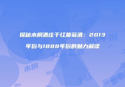 探秘木桐酒庄干红葡萄酒：2013年份与1888年份的魅力解读