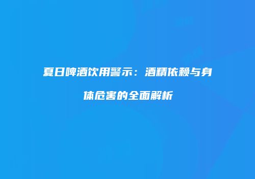 夏日啤酒饮用警示：酒精依赖与身体危害的全面解析