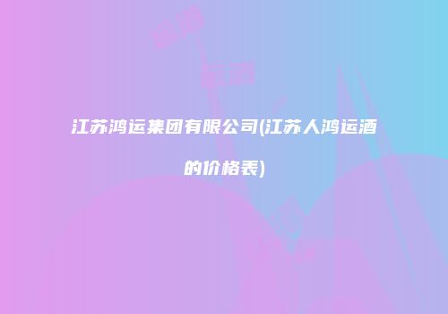 江苏鸿运集团有限公司(江苏人鸿运酒的价格表)