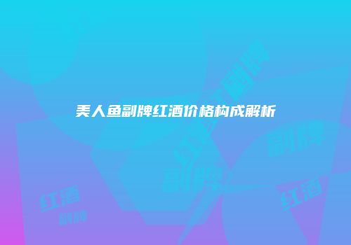 美人鱼副牌红酒价格构成解析