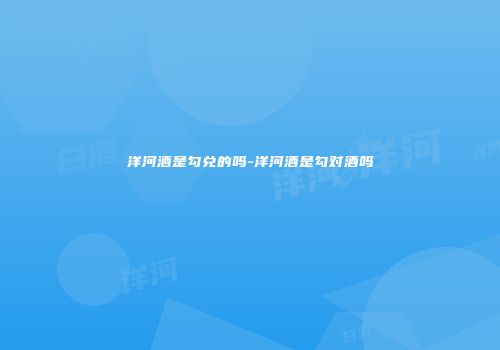 洋河酒是勾兑的吗-洋河酒是勾对酒吗