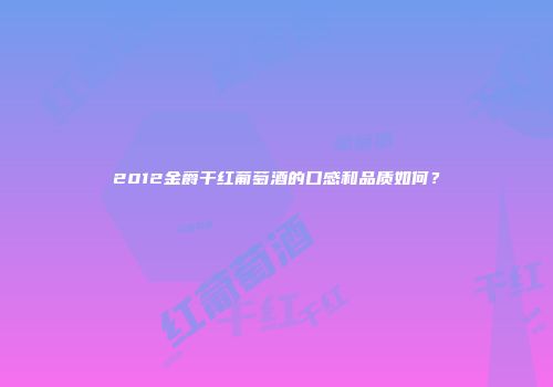2012金爵干红葡萄酒的口感和品质如何？