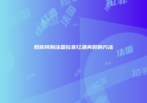 教你辨别法国拉菲红酒真假的方法