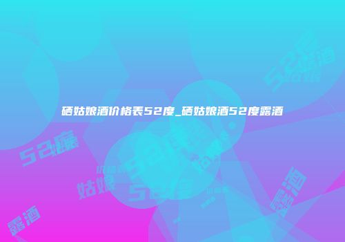 硒姑娘酒价格表52度_硒姑娘酒52度露酒