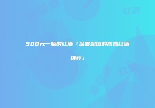 500元一瓶的红酒「品尝超值的高端红酒推荐」