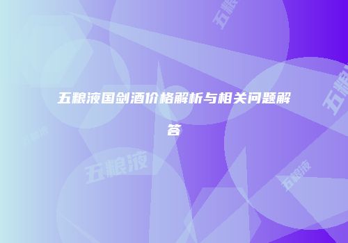 五粮液国剑酒价格解析与相关问题解答
