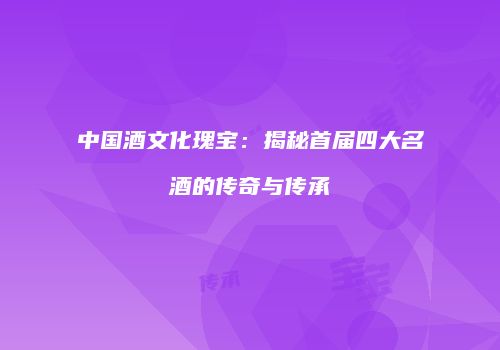 中国酒文化瑰宝：揭秘首届四大名酒的传奇与传承