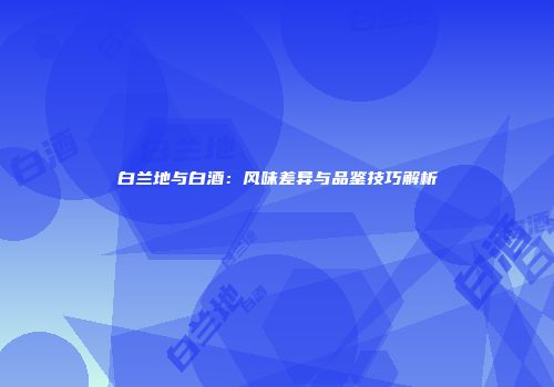 白兰地与白酒：风味差异与品鉴技巧解析