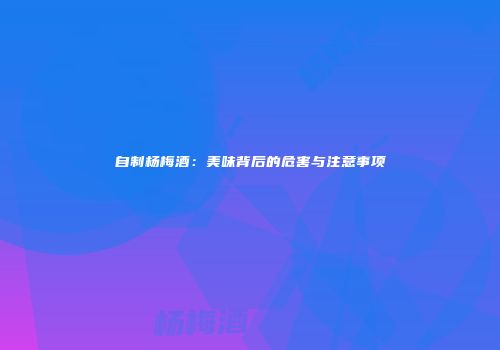 自制杨梅酒：美味背后的危害与注意事项