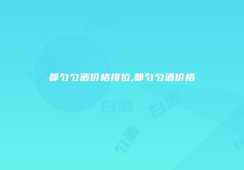 都匀匀酒价格排位,都匀匀酒价格