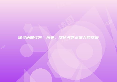 探寻法国红方：历史、文化与艺术魅力的交融