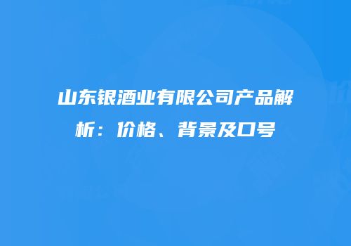 山东银酒业有限公司产品解析：价格、背景及口号