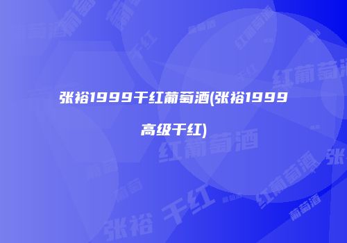 张裕1999干红葡萄酒(张裕1999高级干红)