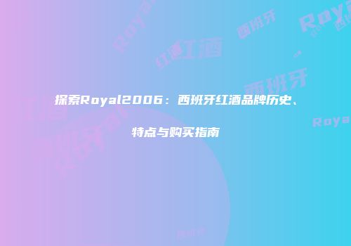 探索Royal2006：西班牙红酒品牌历史、特点与购买指南