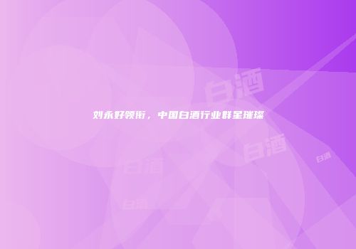 刘永好领衔，中国白酒行业群星璀璨