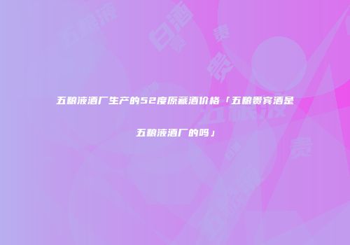 五粮液酒厂生产的52度原藏酒价格「五粮贵宾酒是五粮液酒厂的吗」