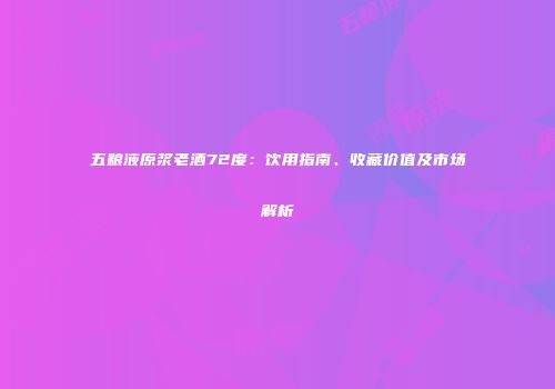 五粮液原浆老酒72度：饮用指南、收藏价值及市场解析