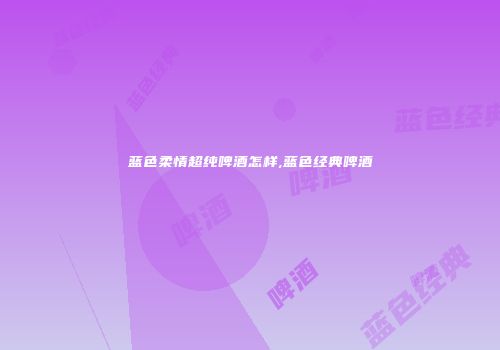 蓝色柔情超纯啤酒怎样,蓝色经典啤酒