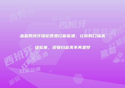 品鉴西班牙维伦西亚红葡萄酒，让你的口味高级起来，迎娶白富美不再是梦
