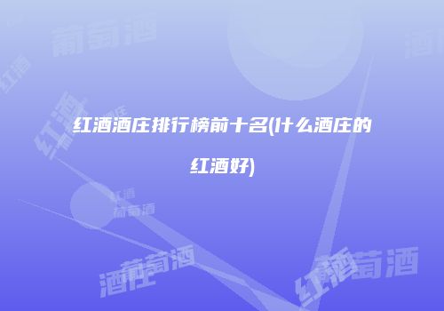 红酒酒庄排行榜前十名(什么酒庄的红酒好)