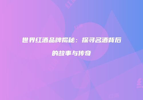 世界红酒品牌揭秘：探寻名酒背后的故事与传奇