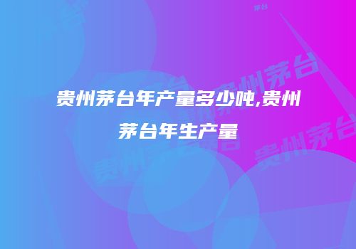贵州茅台年产量多少吨,贵州茅台年生产量
