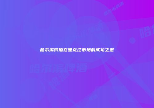 哈尔滨啤酒在黑龙江市场的成功之道