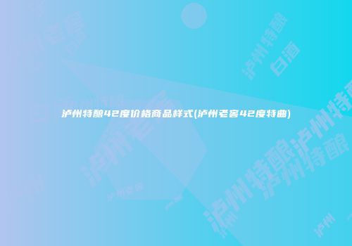 泸州特酿42度价格商品样式(泸州老窖42度特曲)