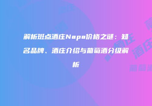 解析斑点酒庄Napa价格之谜：知名品牌、酒庄介绍与葡萄酒分级解析