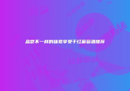 品尝不一样的味觉享受干红葡萄酒推荐