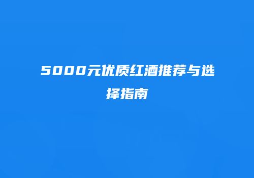 5000元优质红酒推荐与选择指南