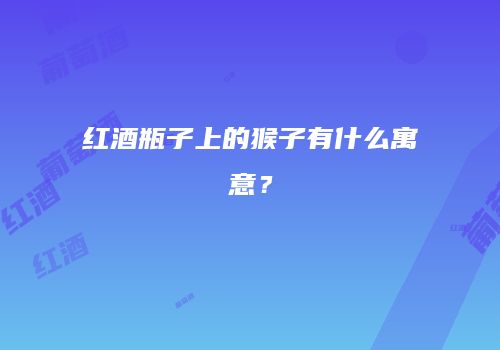 红酒瓶子上的猴子有什么寓意？