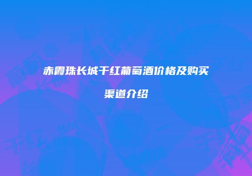 赤霞珠长城干红葡萄酒价格及购买渠道介绍