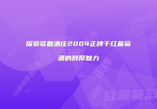 探索歌碧酒庄2004正牌干红葡萄酒的醇厚魅力