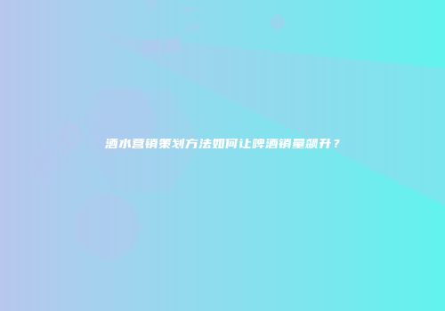 酒水营销策划方法如何让啤酒销量飙升？