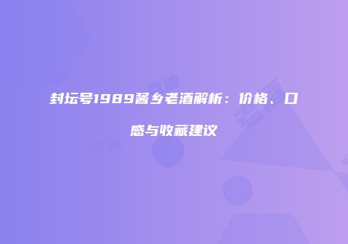 封坛号1989酱乡老酒解析：价格、口感与收藏建议