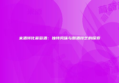 米酒转化葡萄酒：独特风味与酿酒技艺的探索