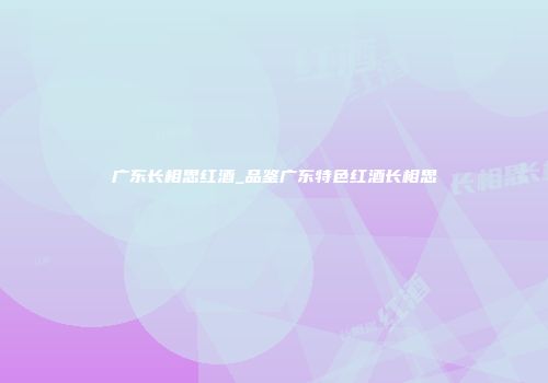 广东长相思红酒_品鉴广东特色红酒长相思