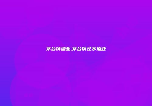 茅台镇酒业,茅台镇忆茅酒业
