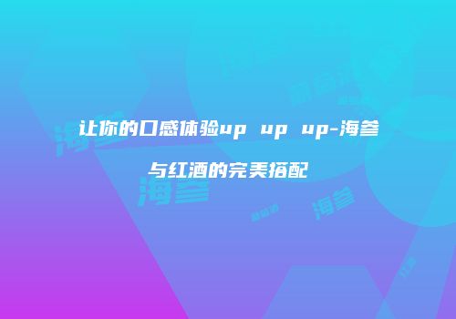 让你的口感体验up up up-海参与红酒的完美搭配