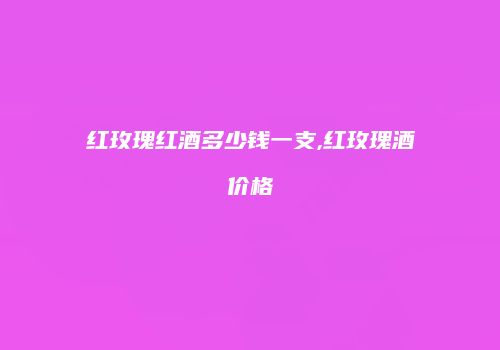 红玫瑰红酒多少钱一支,红玫瑰酒价格