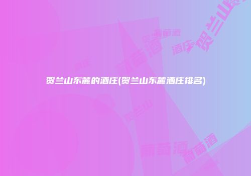 贺兰山东麓的酒庄(贺兰山东麓酒庄排名)